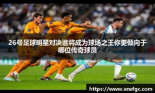26号足球明星对决谁将成为球场之王你更倾向于哪位传奇球员