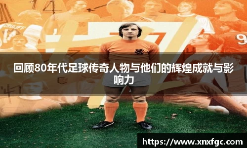 回顾80年代足球传奇人物与他们的辉煌成就与影响力