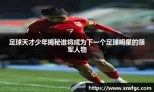 足球天才少年揭秘谁将成为下一个足球明星的领军人物